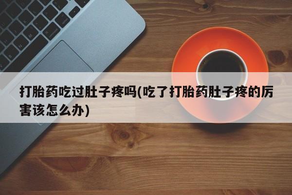打胎药在线购买全国包邮打胎药吃过肚子疼吗(吃了打胎药肚子疼的厉害该怎么办)