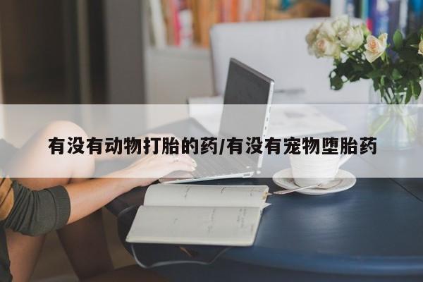 打胎药在线购买全国包邮有没有动物打胎的药/有没有宠物堕胎药