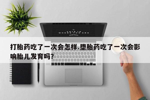 打胎药在线购买全国包邮打胎药吃了一次会怎样.堕胎药吃了一次会影响胎儿发育吗？
