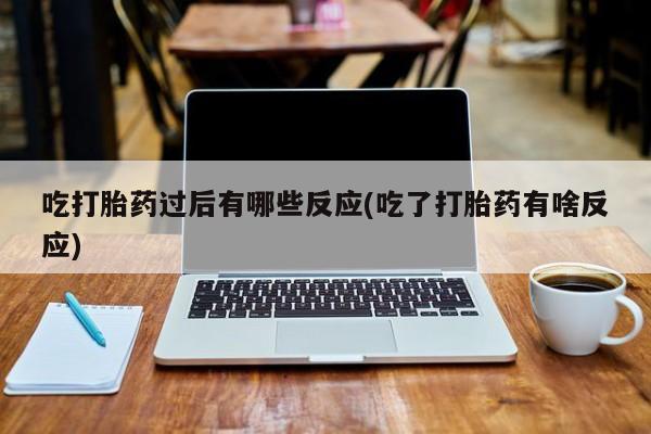 打胎药在线购买全国包邮吃打胎药过后有哪些反应(吃了打胎药有啥反应)