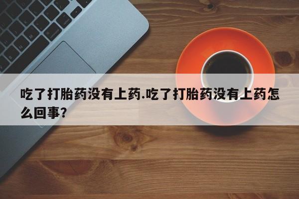 打胎药在线购买全国包邮吃了打胎药没有上药.吃了打胎药没有上药怎么回事？