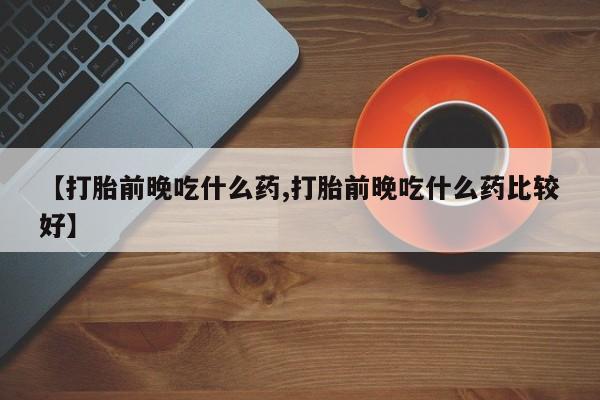 打胎药在线购买全国包邮【打胎前晚吃什么药,打胎前晚吃什么药比较好】