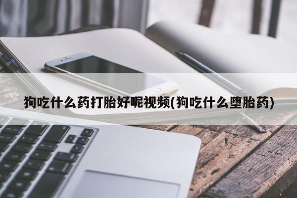 打胎药在线购买全国包邮狗吃什么药打胎好呢视频(狗吃什么堕胎药)