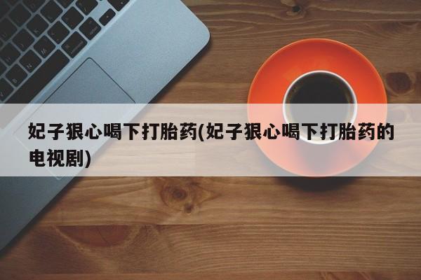 打胎药在线购买全国包邮妃子狠心喝下打胎药(妃子狠心喝下打胎药的电视剧)