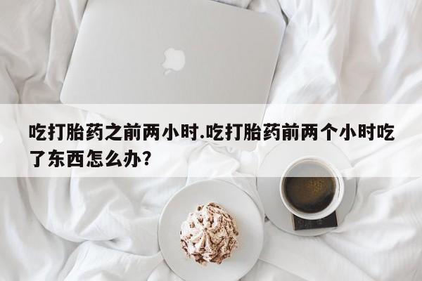 打胎药在线购买全国包邮吃打胎药之前两小时.吃打胎药前两个小时吃了东西怎么办？