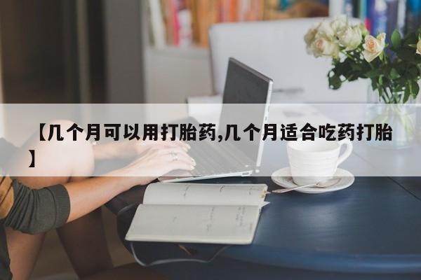 打胎药在线购买全国包邮【几个月可以用打胎药,几个月适合吃药打胎】