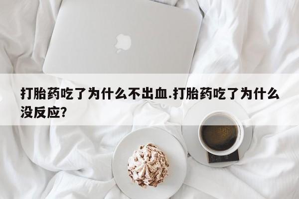 打胎药在线购买全国包邮打胎药吃了为什么不出血.打胎药吃了为什么没反应？