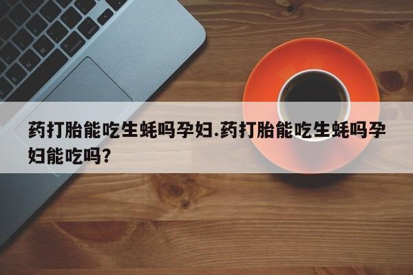 打胎药在线购买全国包邮药打胎能吃生蚝吗孕妇.药打胎能吃生蚝吗孕妇能吃吗？