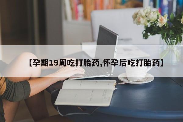 打胎药在线购买全国包邮【孕期19周吃打胎药,怀孕后吃打胎药】