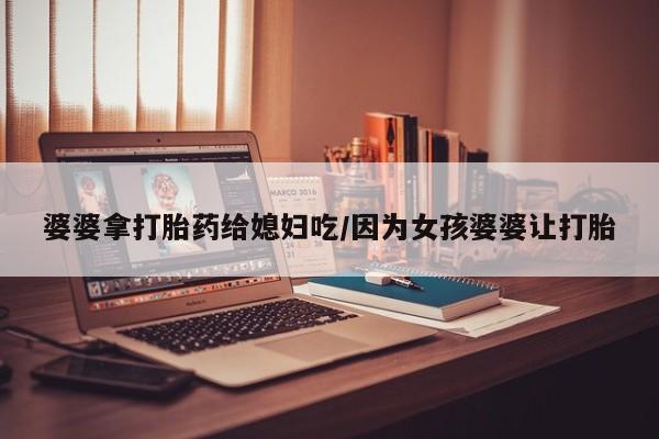 打胎药在线购买全国包邮婆婆拿打胎药给媳妇吃/因为女孩婆婆让打胎