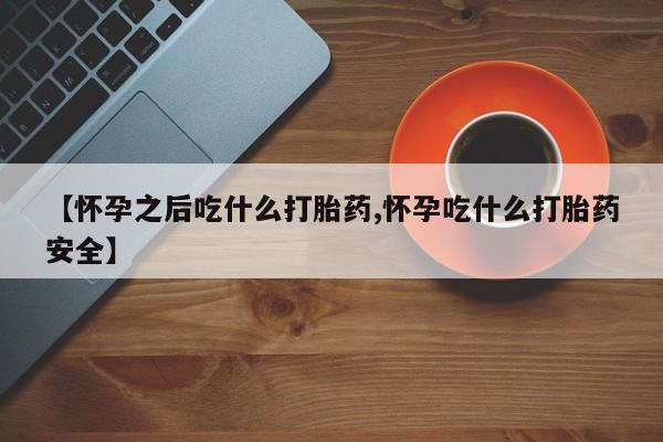 打胎药在线购买全国包邮【怀孕之后吃什么打胎药,怀孕吃什么打胎药安全】