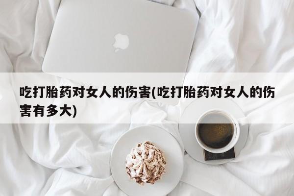 打胎药在线购买全国包邮吃打胎药对女人的伤害(吃打胎药对女人的伤害有多大)