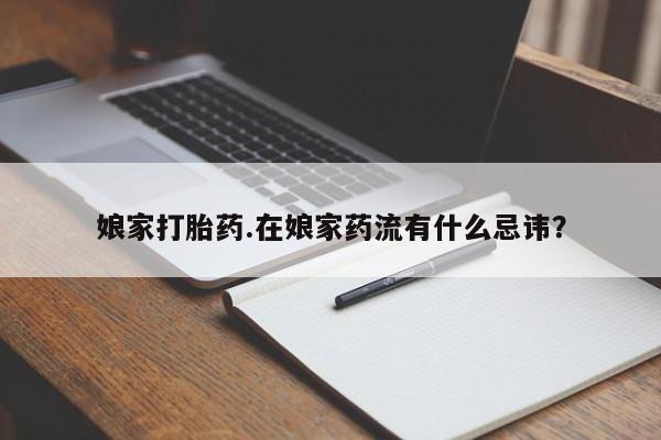 打胎药在线购买全国包邮娘家打胎药.在娘家药流有什么忌讳？