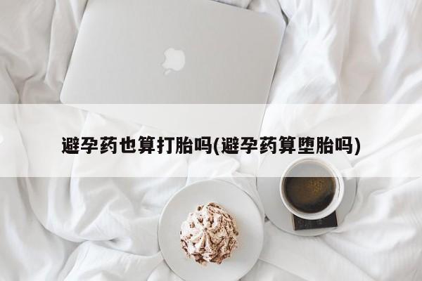打胎药在线购买全国包邮避孕药也算打胎吗(避孕药算堕胎吗)