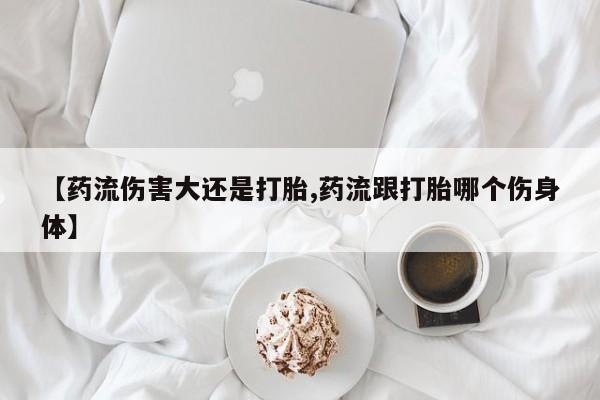 打胎药在线购买全国包邮【药流伤害大还是打胎,药流跟打胎哪个伤身体】