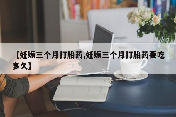 打胎药在线购买全国包邮【妊娠三个月打胎药,妊娠三个月打胎药要吃多久】