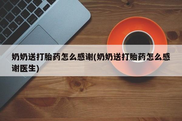 打胎药在线购买全国包邮奶奶送打胎药怎么感谢(奶奶送打胎药怎么感谢医生)