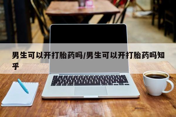 打胎药在线购买全国包邮男生可以开打胎药吗/男生可以开打胎药吗知乎
