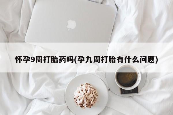 打胎药在线购买全国包邮怀孕9周打胎药吗(孕九周打胎有什么问题)