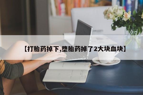 打胎药在线购买全国包邮【打胎药掉下,堕胎药掉了2大块血块】