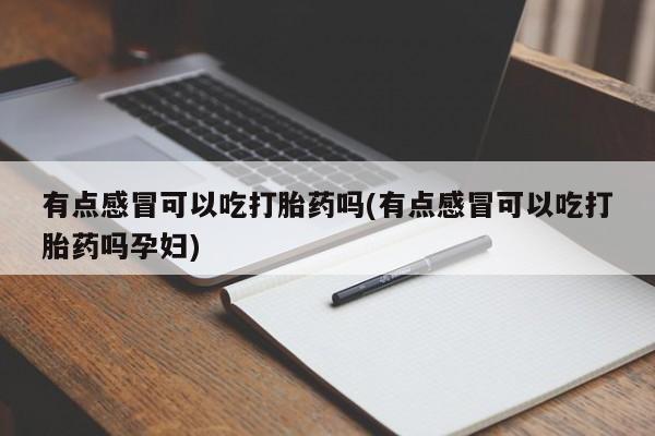 打胎药在线购买全国包邮有点感冒可以吃打胎药吗(有点感冒可以吃打胎药吗孕妇)