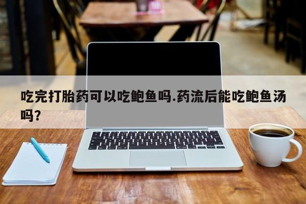 打胎药在线购买全国包邮吃完打胎药可以吃鲍鱼吗.药流后能吃鲍鱼汤吗？