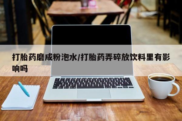 打胎药在线购买全国包邮打胎药磨成粉泡水/打胎药弄碎放饮料里有影响吗