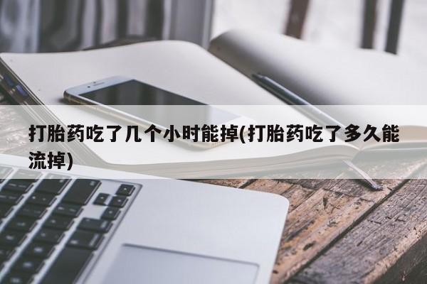 打胎药在线购买全国包邮打胎药吃了几个小时能掉(打胎药吃了多久能流掉)