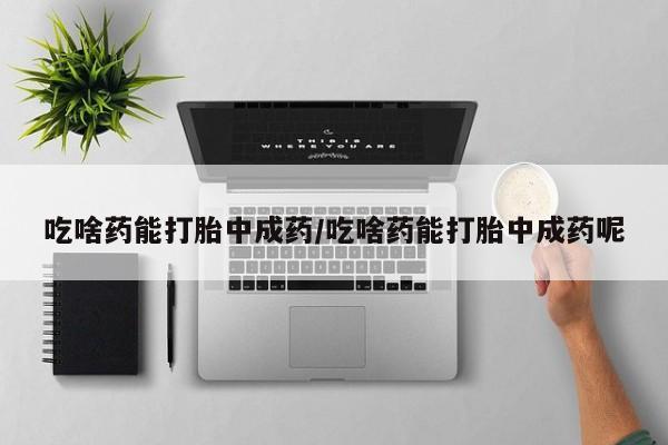 打胎药在线购买全国包邮吃啥药能打胎中成药/吃啥药能打胎中成药呢