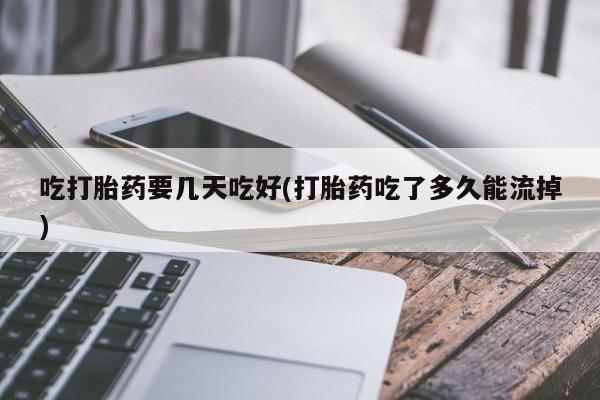 打胎药在线购买全国包邮吃打胎药要几天吃好(打胎药吃了多久能流掉)