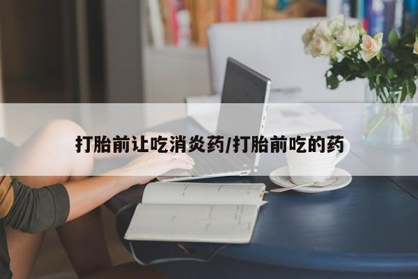 打胎药在线购买全国包邮打胎前让吃消炎药/打胎前吃的药