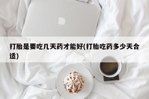 打胎药在线购买全国包邮打胎是要吃几天药才能好(打胎吃药多少天合适)