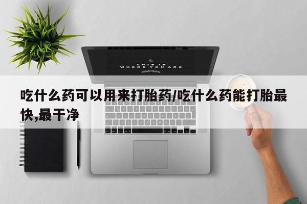 打胎药在线购买全国包邮吃什么药可以用来打胎药/吃什么药能打胎最快,最干净