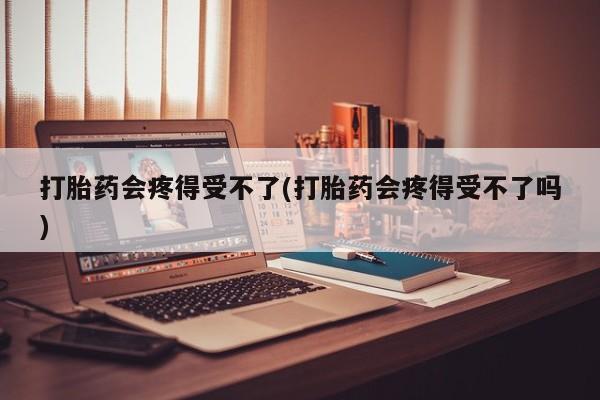 打胎药在线购买全国包邮打胎药会疼得受不了(打胎药会疼得受不了吗)