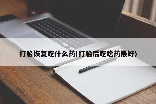 打胎药在线购买全国包邮打胎恢复吃什么药(打胎后吃啥药最好)