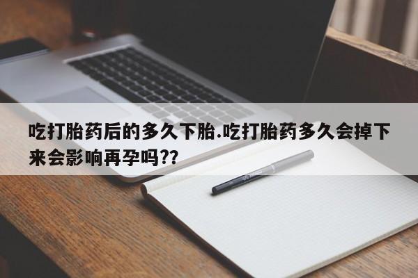打胎药在线购买全国包邮吃打胎药后的多久下胎.吃打胎药多久会掉下来会影响再孕吗?？