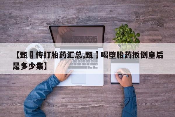 打胎药在线购买全国包邮【甄嬛传打胎药汇总,甄嬛喝堕胎药扳倒皇后是多少集】
