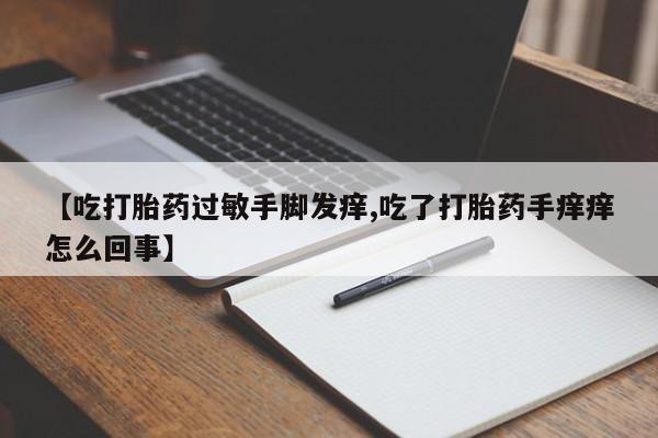 打胎药在线购买全国包邮【吃打胎药过敏手脚发痒,吃了打胎药手痒痒怎么回事】