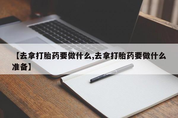打胎药在线购买全国包邮【去拿打胎药要做什么,去拿打胎药要做什么准备】