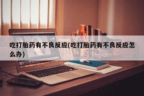 打胎药在线购买全国包邮吃打胎药有不良反应(吃打胎药有不良反应怎么办)
