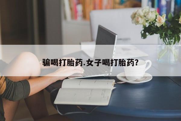 打胎药在线购买全国包邮骗喝打胎药.女子喝打胎药？