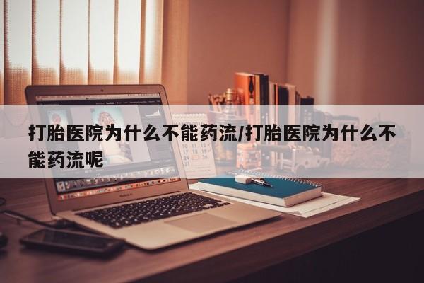 打胎药在线购买全国包邮打胎医院为什么不能药流/打胎医院为什么不能药流呢