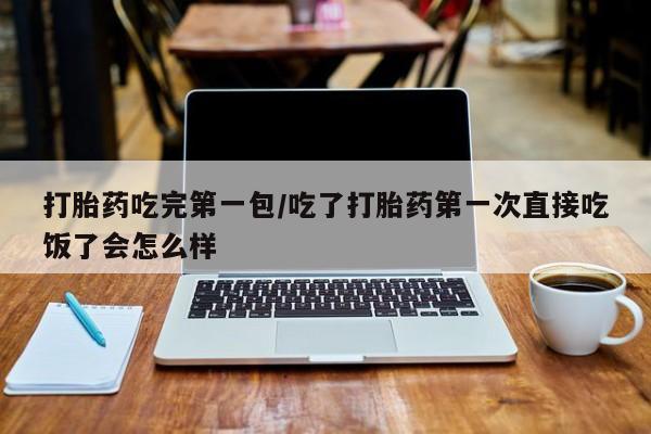 打胎药在线购买全国包邮打胎药吃完第一包/吃了打胎药第一次直接吃饭了会怎么样