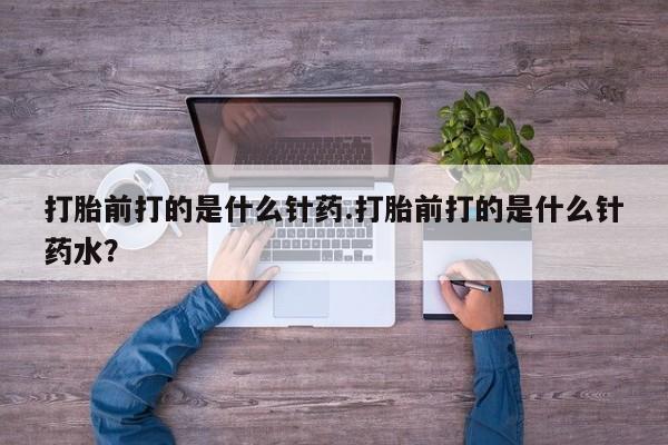 打胎药在线购买全国包邮打胎前打的是什么针药.打胎前打的是什么针药水？