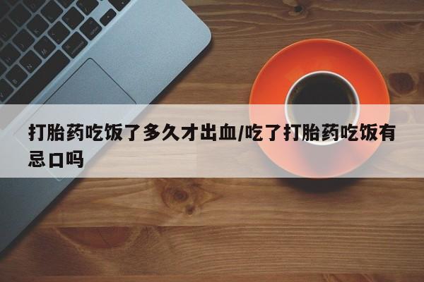 打胎药在线购买全国包邮打胎药吃饭了多久才出血/吃了打胎药吃饭有忌口吗