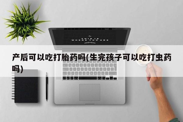 打胎药在线购买全国包邮产后可以吃打胎药吗(生完孩子可以吃打虫药吗)