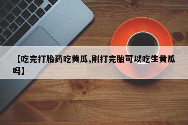 打胎药在线购买全国包邮【吃完打胎药吃黄瓜,刚打完胎可以吃生黄瓜吗】