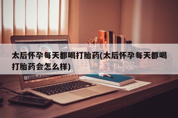 打胎药在线购买全国包邮太后怀孕每天都喝打胎药(太后怀孕每天都喝打胎药会怎么样)