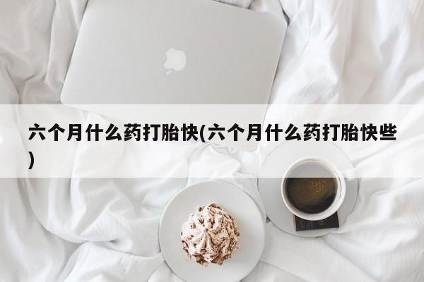 打胎药在线购买全国包邮六个月什么药打胎快(六个月什么药打胎快些)