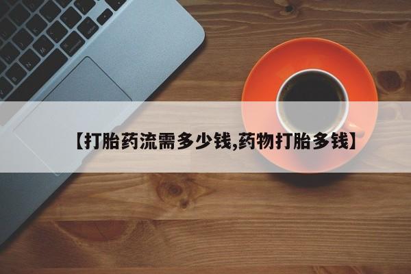 打胎药在线购买全国包邮【打胎药流需多少钱,药物打胎多钱】